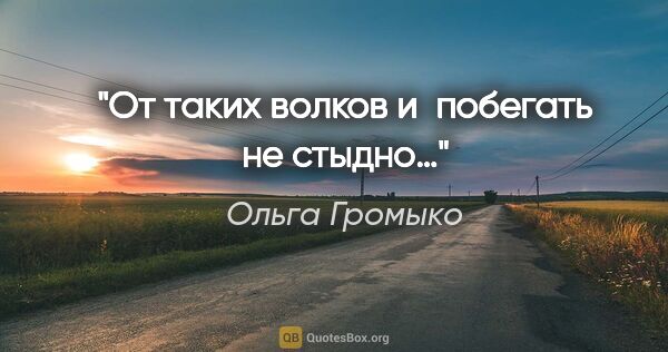 Ольга Громыко цитата: "От таких волков и побегать не стыдно…"