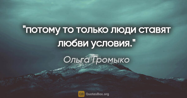 Ольга Громыко цитата: "потому то только люди ставят любви условия."