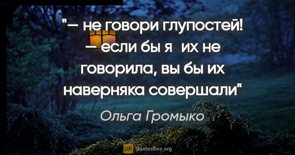 Ольга Громыко цитата: "— не говори глупостей!

— если бы я их не говорила, вы бы их..."