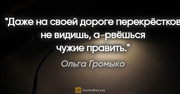 Ольга Громыко цитата: "Даже на своей дороге перекрёстков не видишь, а рвёшься чужие..."