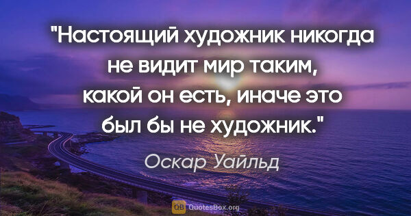 Оскар Уайльд цитата: "Настоящий художник никогда не видит мир таким, какой он есть,..."