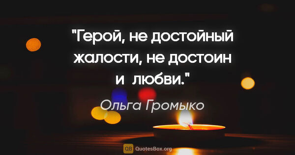 Ольга Громыко цитата: "Герой, не достойный жалости, не достоин и любви."