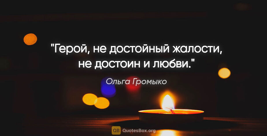 Ольга Громыко цитата: "Герой, не достойный жалости, не достоин и любви."