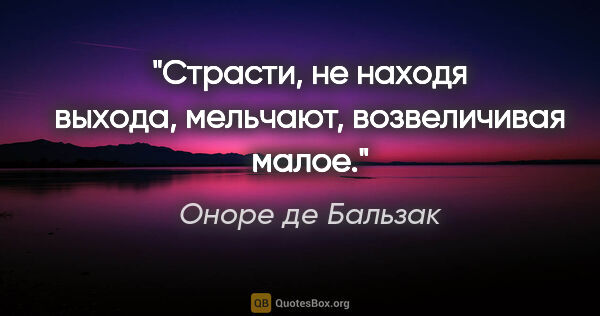 Оноре де Бальзак цитата: "Страсти, не находя выхода, мельчают, возвеличивая малое."