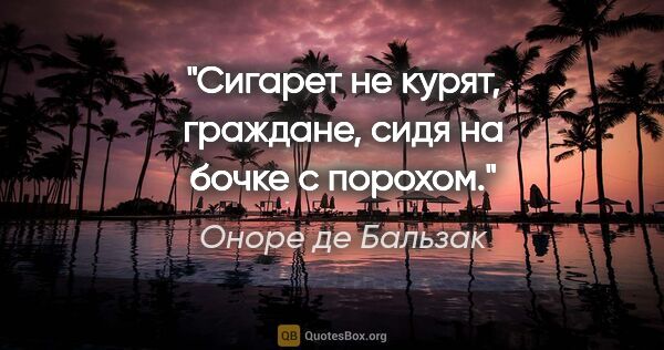 Оноре де Бальзак цитата: "Сигарет не курят, граждане, сидя на бочке с порохом."