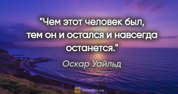 Оскар Уайльд цитата: "Чем этот человек был, тем он и остался и навсегда останется."