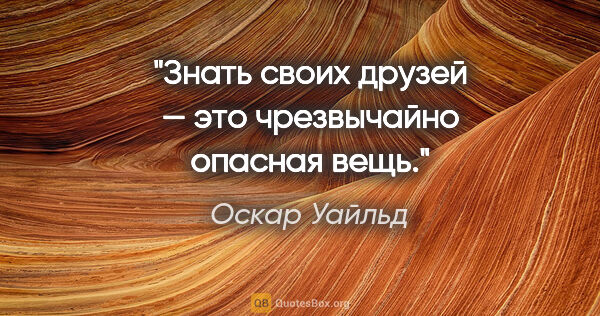 Оскар Уайльд цитата: "Знать своих друзей — это чрезвычайно опасная вещь."