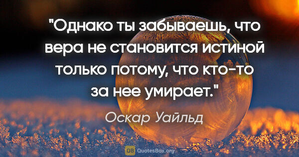 Оскар Уайльд цитата: "Однако ты забываешь, что вера не становится истиной только..."