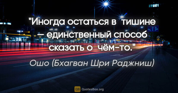 Ошо (Бхагван Шри Раджниш) цитата: "Иногда остаться в тишине — единственный способ сказать о чём-то."