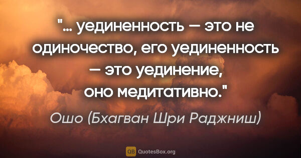 Ошо (Бхагван Шри Раджниш) цитата: "… уединенность — это не одиночество, его уединенность — это..."