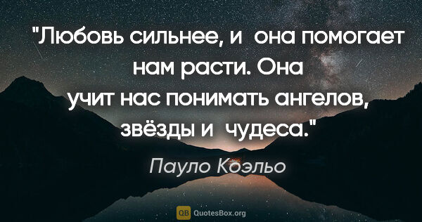 Пауло Коэльо цитата: "Любовь сильнее, и она помогает нам расти. Она учит нас..."