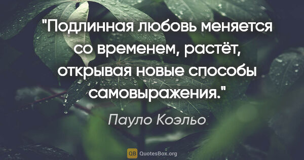 Пауло Коэльо цитата: "Подлинная любовь меняется со временем, растёт, открывая новые..."