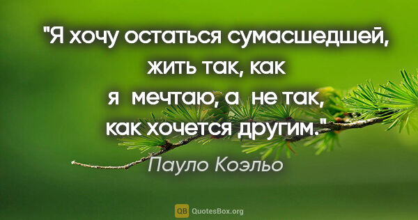 Пауло Коэльо цитата: "Я хочу остаться сумасшедшей, жить так, как я мечтаю, а не так,..."