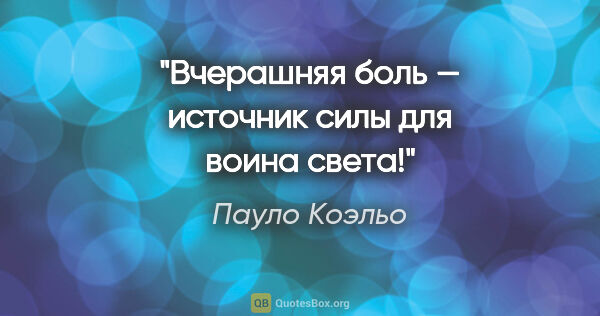 Пауло Коэльо цитата: "Вчерашняя боль — источник силы для воина света!"