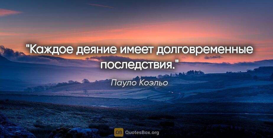 Пауло Коэльо цитата: "Каждое деяние имеет долговременные последствия."