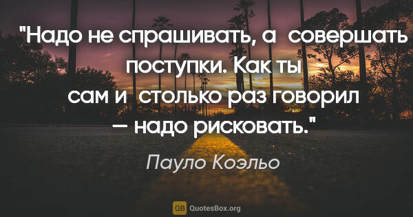 Пауло Коэльо цитата: "Надо не спрашивать, а совершать поступки. Как ты сам и столько..."