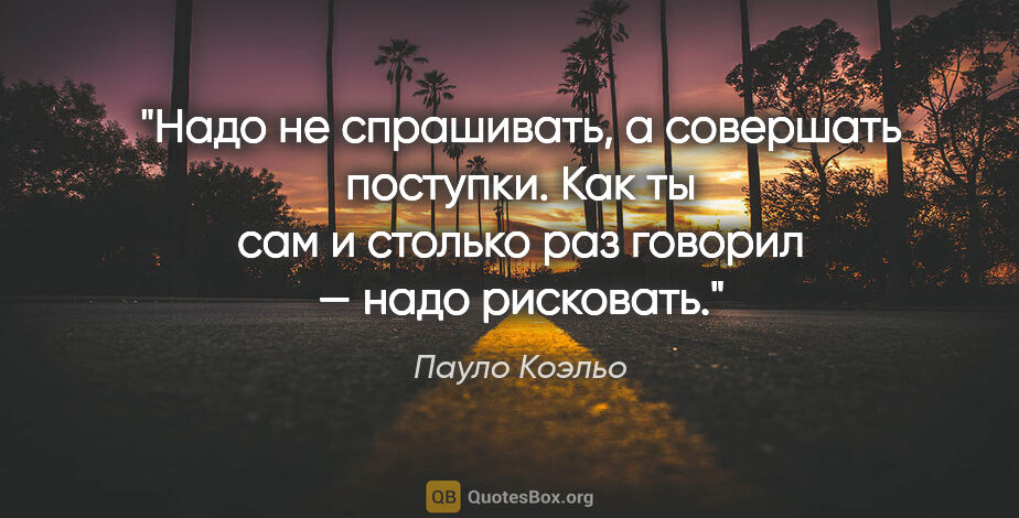 Пауло Коэльо цитата: "Надо не спрашивать, а совершать поступки. Как ты сам и столько..."