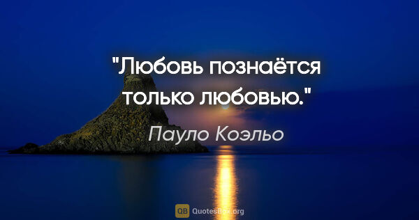 Пауло Коэльо цитата: "Любовь познаётся только любовью."
