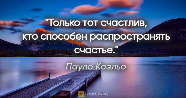 Пауло Коэльо цитата: "Только тот счастлив, кто способен распространять счастье."