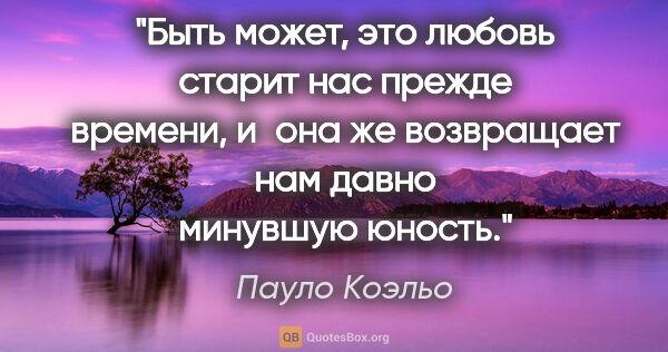Пауло Коэльо цитата: "Быть может, это любовь старит нас прежде времени, и она же..."