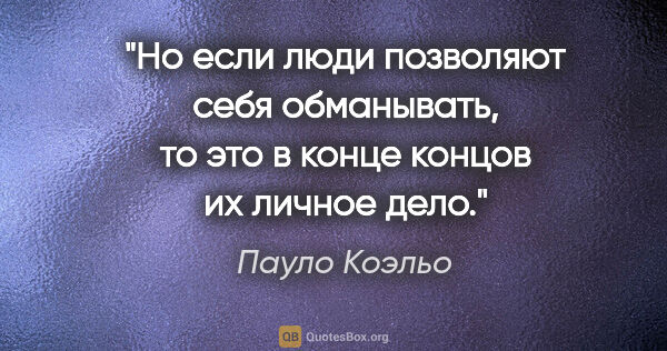 Пауло Коэльо цитата: "Но если люди позволяют себя обманывать, то это в конце концов..."