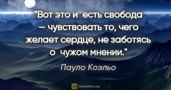 Пауло Коэльо цитата: "Вот это и есть свобода — чувствовать то, чего желает сердце,..."