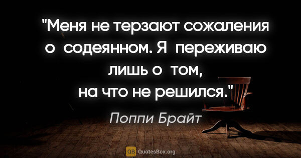 Поппи Брайт цитата: "Меня не терзают сожаления о содеянном. Я переживаю лишь о том,..."