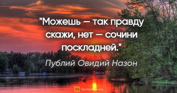 Публий Овидий Назон цитата: "Можешь — так правду скажи, нет — сочини поскладней."