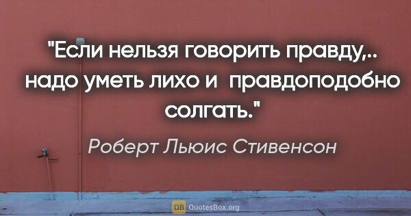 Роберт Льюис Стивенсон цитата: "Если нельзя говорить правду,.. надо уметь лихо и правдоподобно..."