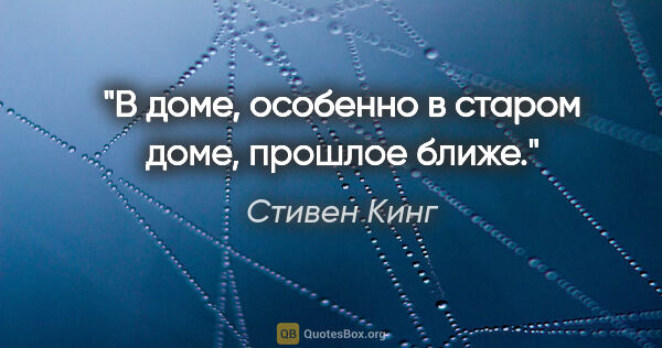 Стивен Кинг цитата: "В доме, особенно в старом доме, прошлое ближе."