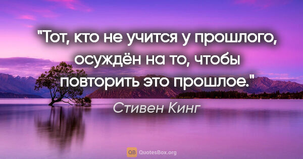 Стивен Кинг цитата: "Тот, кто не учится у прошлого, осуждён на то, чтобы повторить..."