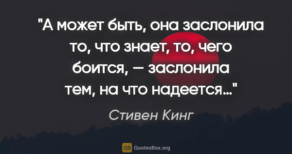 Стивен Кинг цитата: "А может быть, она заслонила то, что знает, то, чего боится, —..."