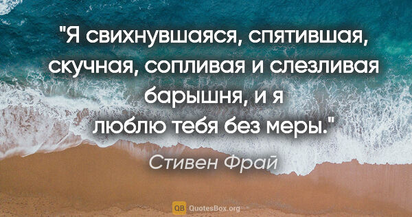 Стивен Фрай цитата: "Я свихнувшаяся, спятившая, скучная, сопливая и слезливая..."