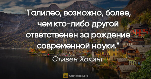 Стивен Хокинг цитата: "Галилео, возможно, более, чем кто-либо другой ответственен за..."