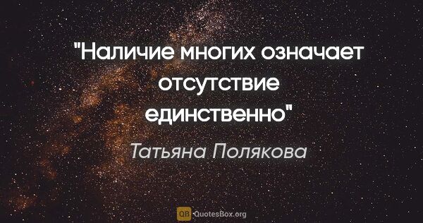 Татьяна Полякова цитата: "Наличие многих означает отсутствие единственно"
