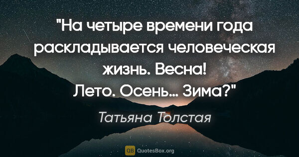 Татьяна Толстая цитата: "На четыре времени года раскладывается человеческая жизнь...."