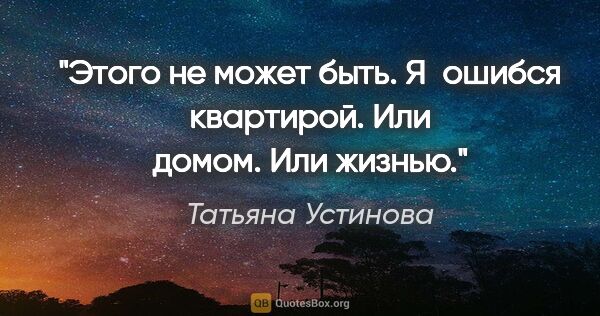 Татьяна Устинова цитата: "Этого не может быть. Я ошибся квартирой. Или домом. Или жизнью."