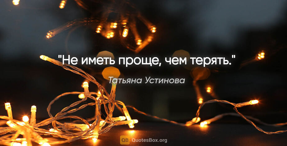 Татьяна Устинова цитата: "Не иметь проще, чем терять."