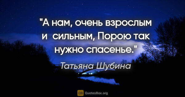 Татьяна Шубина цитата: "А нам, очень взрослым и сильным,

Порою так нужно спасенье."