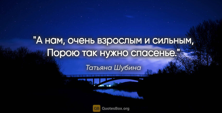 Татьяна Шубина цитата: "А нам, очень взрослым и сильным,

Порою так нужно спасенье."