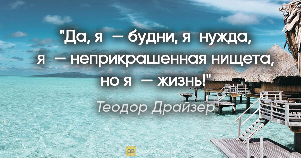 Теодор Драйзер цитата: "Да, я — будни, я нужда, я — неприкрашенная нищета, но я — жизнь!"