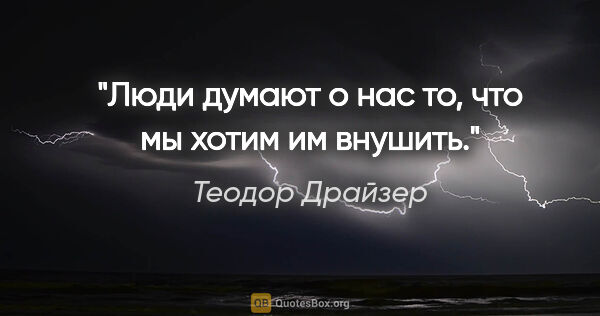 Теодор Драйзер цитата: "Люди думают о нас то, что мы хотим им внушить."