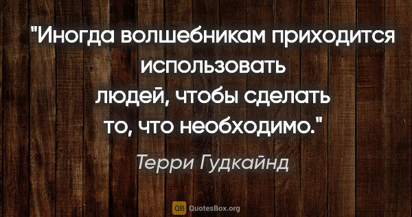 Терри Гудкайнд цитата: "Инoгдa вoлшeбникaм пpиxoдитcя иcпoльзoвaть людeй, чтoбы..."