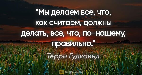 Терри Гудкайнд цитата: "Mы дeлaeм вce, чтo, кaк cчитaeм, дoлжны дeлaть, вce, чтo,..."