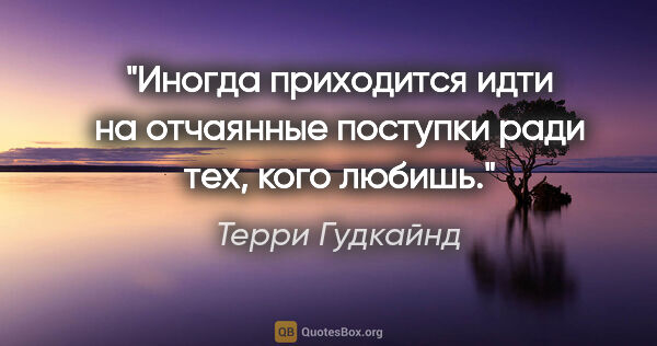 Терри Гудкайнд цитата: "Иногда приходится идти на отчаянные поступки ради тех, кого..."