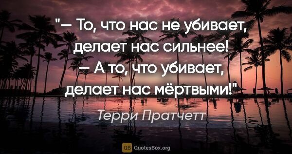 Терри Пратчетт цитата: "— То, что нас не убивает, делает нас сильнее!

— А то, что..."