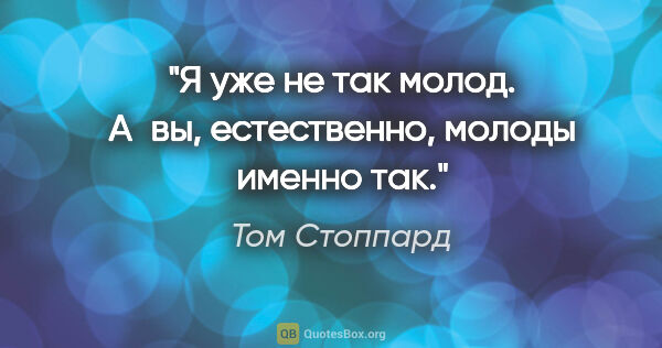 Том Стоппард цитата: "Я уже не так молод. А вы, естественно, молоды именно так."