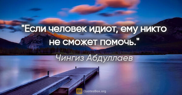Чингиз Абдуллаев цитата: "Если человек идиот, ему никто не сможет помочь."