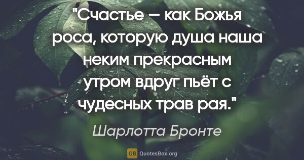 Шарлотта Бронте цитата: "Счастье — как Божья роса, которую душа наша неким прекрасным..."