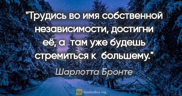 Шарлотта Бронте цитата: "Трудись во имя собственной независимости, достигни её, а там..."